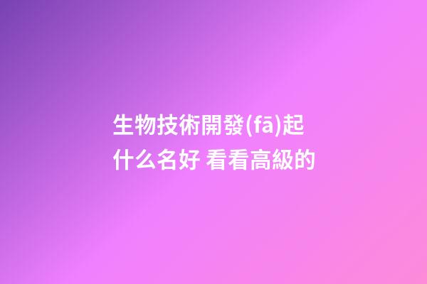 生物技術開發(fā)起什么名好 看看高級的-第1張-公司起名-玄機派